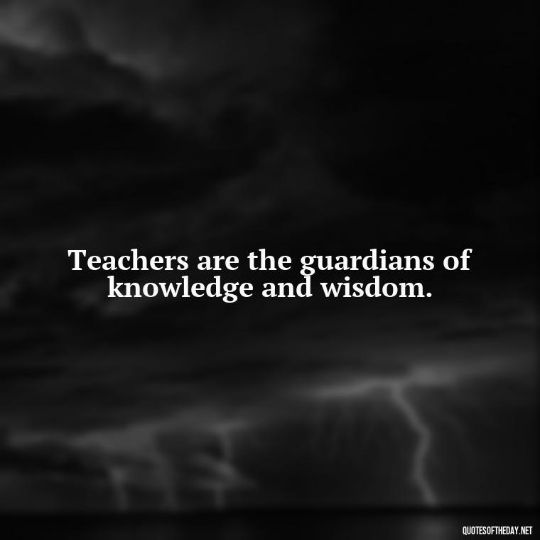 Teachers are the guardians of knowledge and wisdom. - Short Teacher Appreciation Quotes