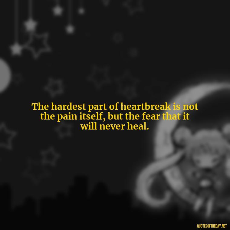 The hardest part of heartbreak is not the pain itself, but the fear that it will never heal. - Love Quotes For Breakups