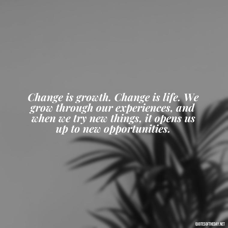 Change is growth. Change is life. We grow through our experiences, and when we try new things, it opens us up to new opportunities. - Quotes About Love And Change