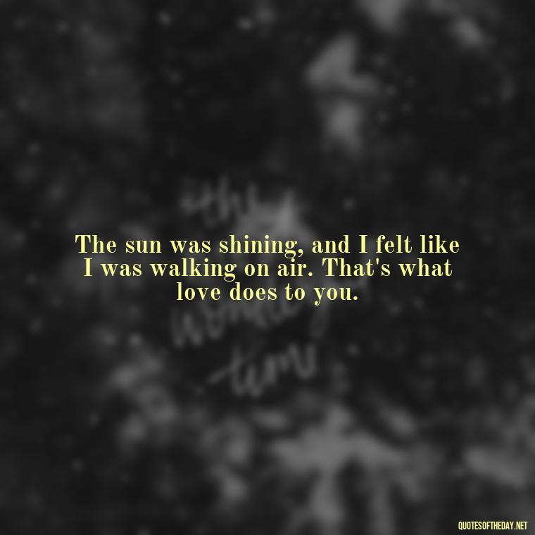 The sun was shining, and I felt like I was walking on air. That's what love does to you. - Love And Sun Quotes