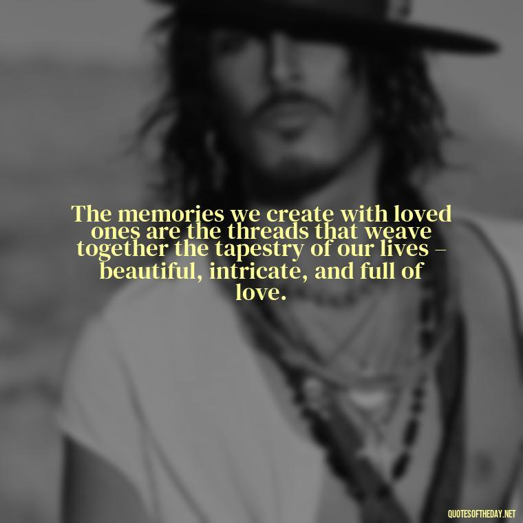 The memories we create with loved ones are the threads that weave together the tapestry of our lives – beautiful, intricate, and full of love. - Quotes About Memories Of Loved Ones