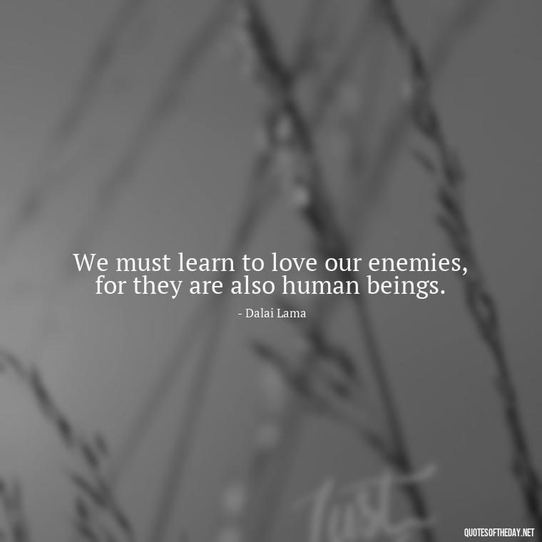 We must learn to love our enemies, for they are also human beings. - Dalai Lama Quotes On Love