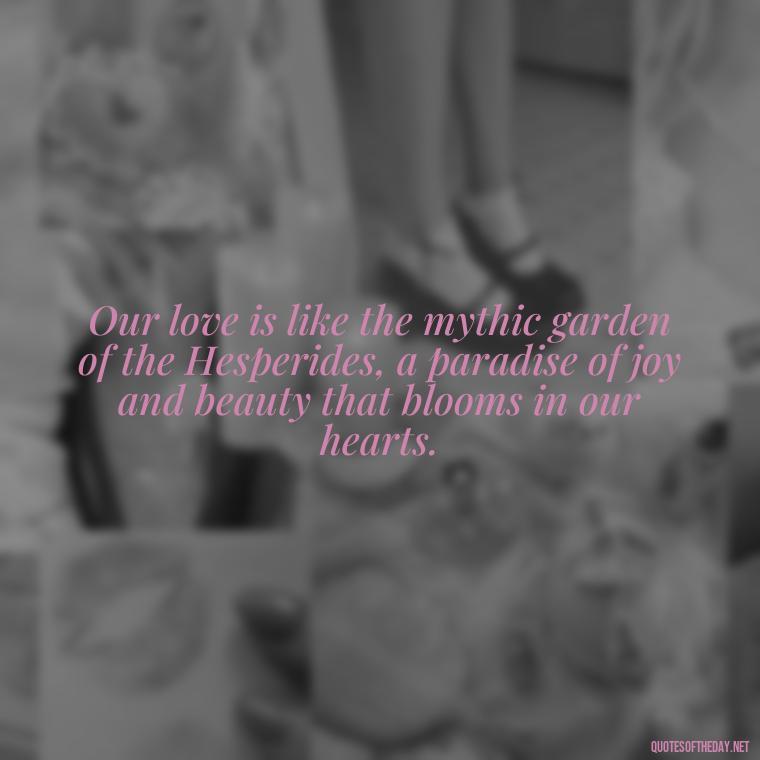 Our love is like the mythic garden of the Hesperides, a paradise of joy and beauty that blooms in our hearts. - Love Quotes Greek Mythology