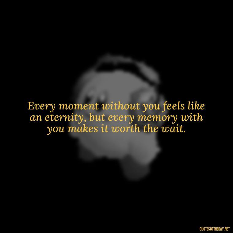 Every moment without you feels like an eternity, but every memory with you makes it worth the wait. - Missing A Loved One Quotes