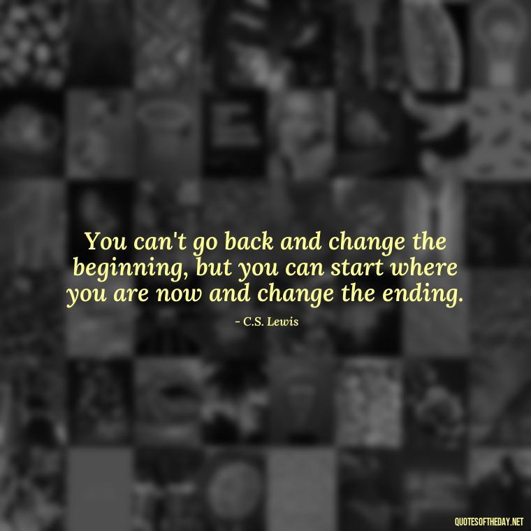 You can't go back and change the beginning, but you can start where you are now and change the ending. - Missing Someone Short Quotes