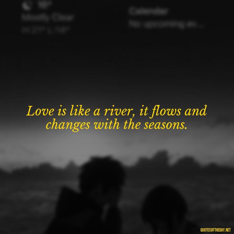 Love is like a river, it flows and changes with the seasons. - Love Quotes Country Songs