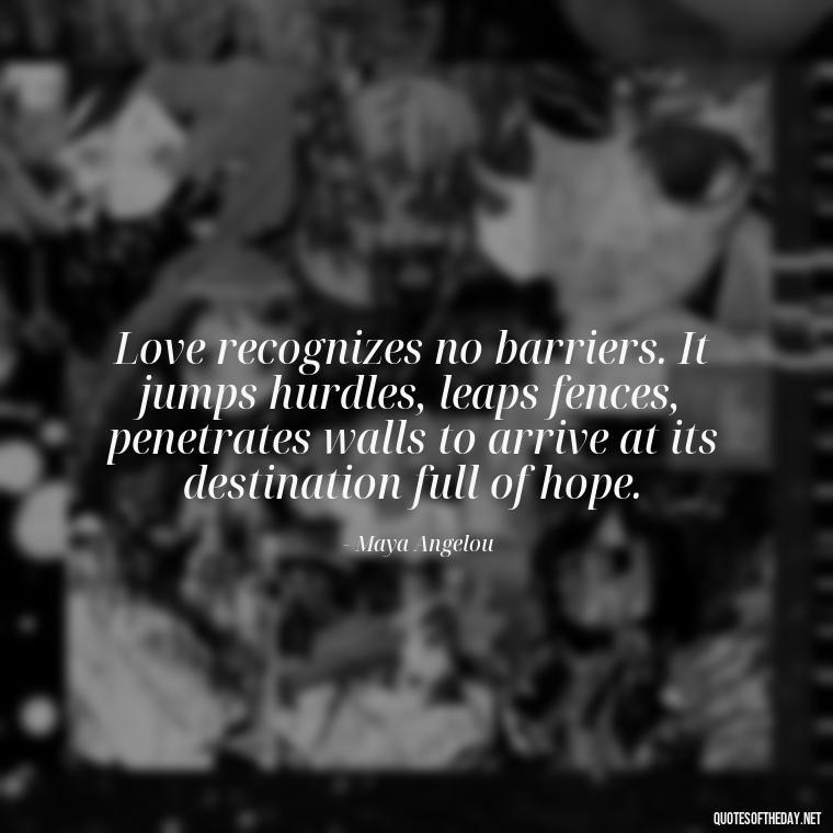 Love recognizes no barriers. It jumps hurdles, leaps fences, penetrates walls to arrive at its destination full of hope. - Love You Enough Quotes