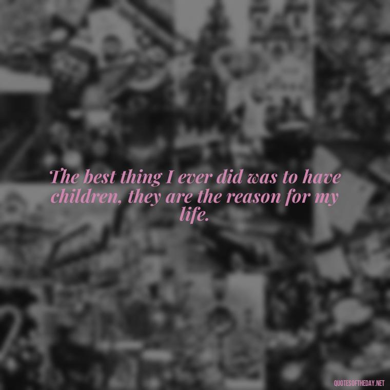 The best thing I ever did was to have children, they are the reason for my life. - Short Daughter Quotes From Mom