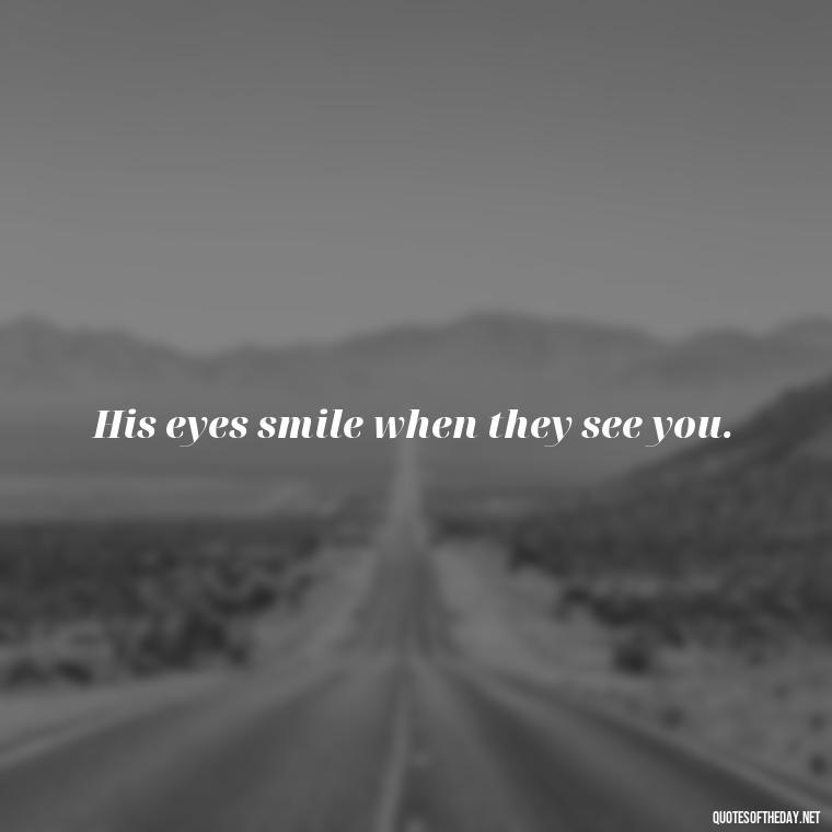 His eyes smile when they see you. - Pics Of Love Quotes For Him