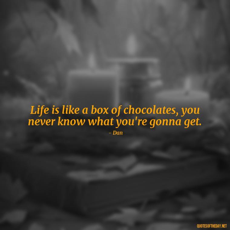 Life is like a box of chocolates, you never know what you're gonna get. - Love Rosie Quotes Movie