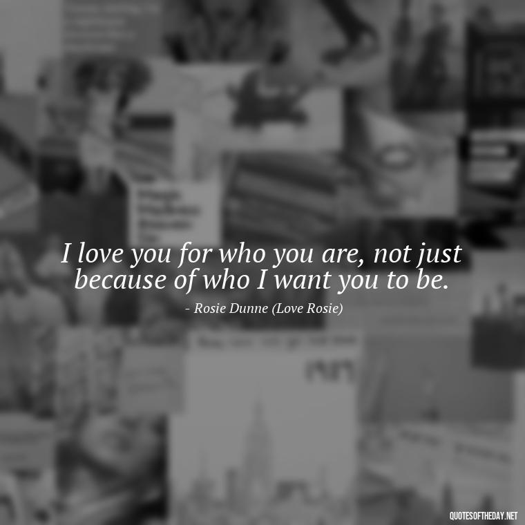 I love you for who you are, not just because of who I want you to be. - Love Rosie Quotes Movie