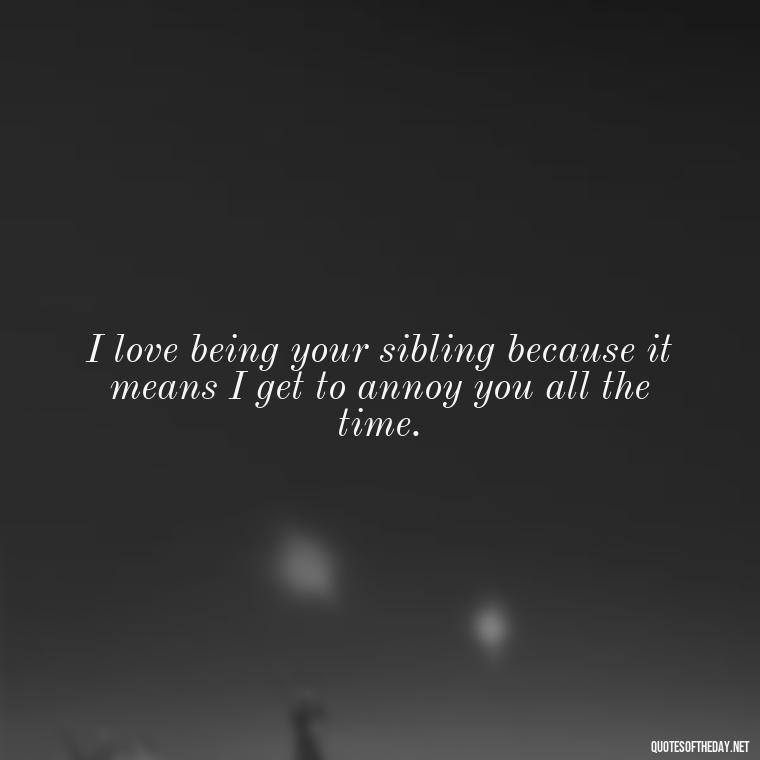 I love being your sibling because it means I get to annoy you all the time. - I Love You Quotes For Brother