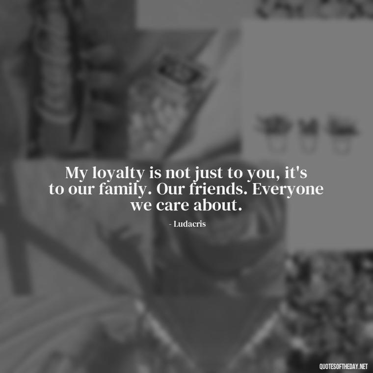 My loyalty is not just to you, it's to our family. Our friends. Everyone we care about. - Loyalty Gangster Love Quotes