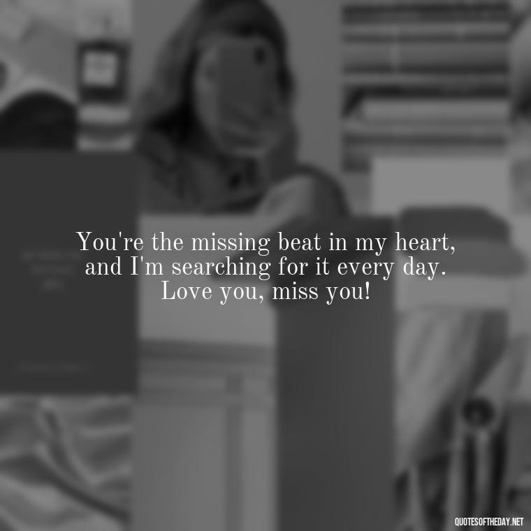 You're the missing beat in my heart, and I'm searching for it every day. Love you, miss you! - Love You And Miss You Quotes