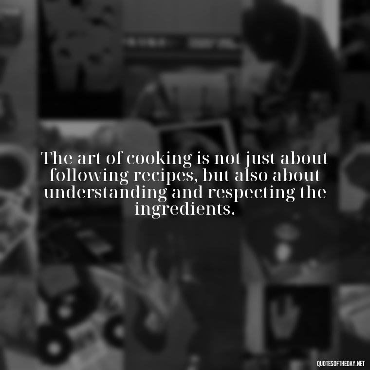 The art of cooking is not just about following recipes, but also about understanding and respecting the ingredients. - Short Cooking Quotes