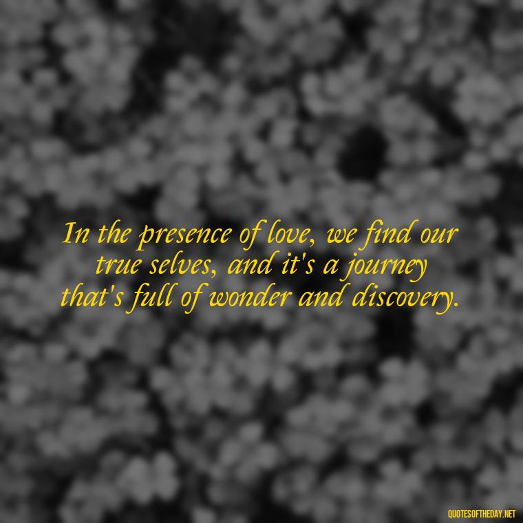 In the presence of love, we find our true selves, and it's a journey that's full of wonder and discovery. - Inspirational Romantic Love Quotes