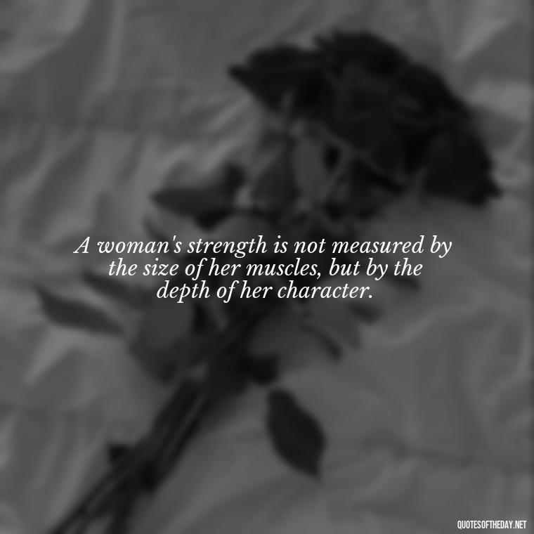 A woman's strength is not measured by the size of her muscles, but by the depth of her character. - Short Quotes About Strong Women