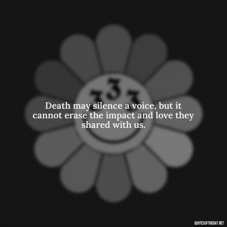 Death may silence a voice, but it cannot erase the impact and love they shared with us. - Losing Loved Ones Quotes