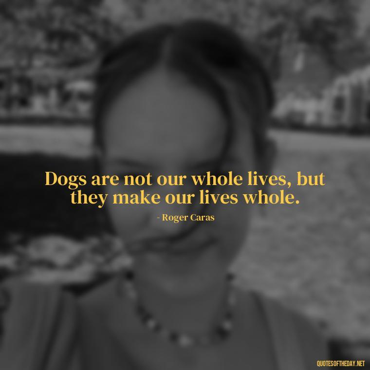 Dogs are not our whole lives, but they make our lives whole. - Quotes About Pets Unconditional Love