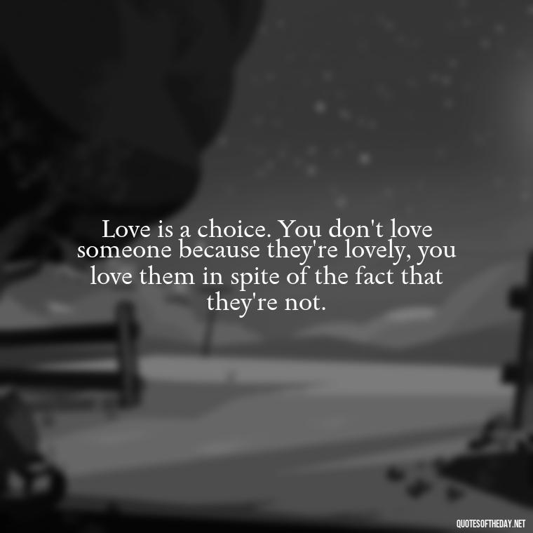 Love is a choice. You don't love someone because they're lovely, you love them in spite of the fact that they're not. - Love Quotes For The World