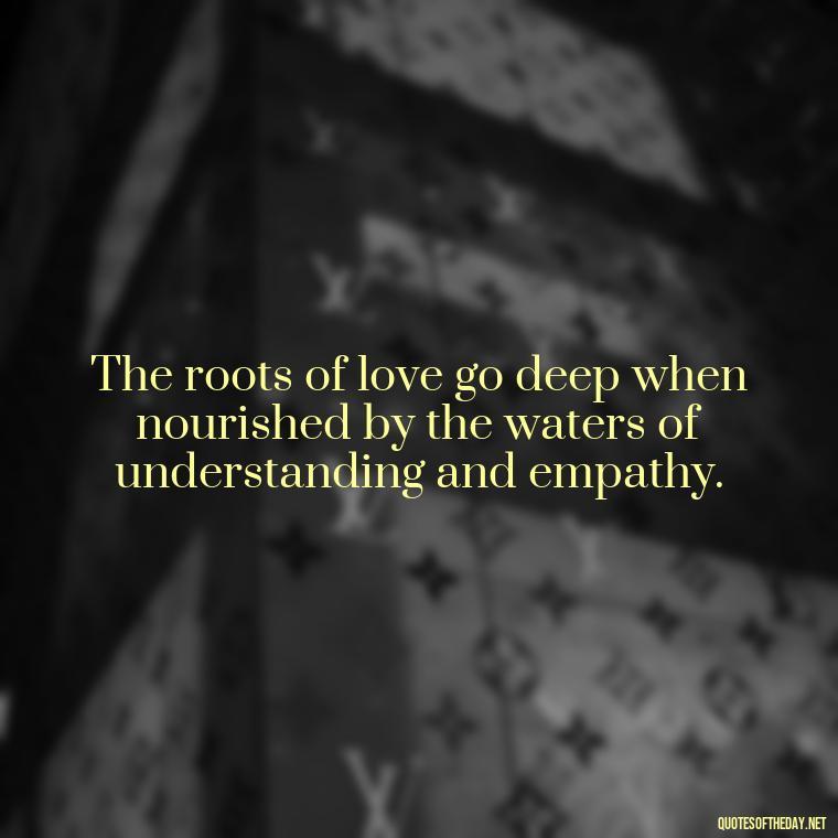 The roots of love go deep when nourished by the waters of understanding and empathy. - Quote Love Grows