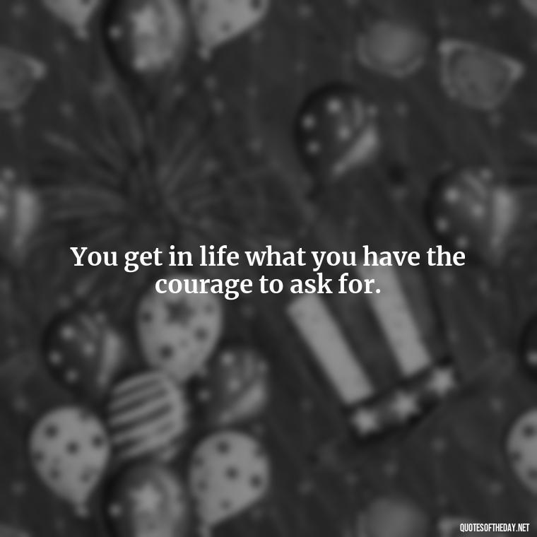 You get in life what you have the courage to ask for. - Happy Cute Short Quotes