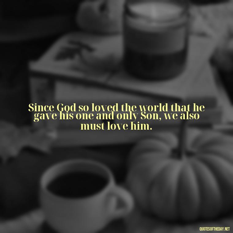 Since God so loved the world that he gave his one and only Son, we also must love him. - Love Never Fails Bible Quote