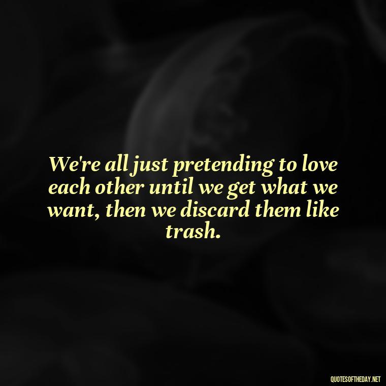 We're all just pretending to love each other until we get what we want, then we discard them like trash. - Love Don'T Exist Quotes