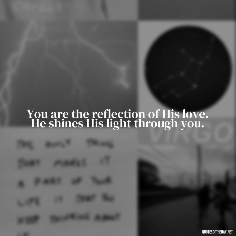 You are the reflection of His love. He shines His light through you. - Beautiful God Quotes Short