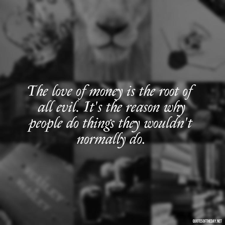 The love of money is the root of all evil. It's the reason why people do things they wouldn't normally do. - Quotes About The Love Of Money