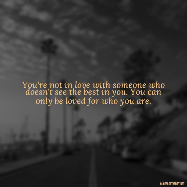 You're not in love with someone who doesn't see the best in you. You can only be loved for who you are. - Quotes About Love Crush