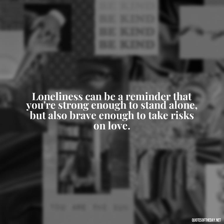 Loneliness can be a reminder that you're strong enough to stand alone, but also brave enough to take risks on love. - Loneliness And Love Quotes