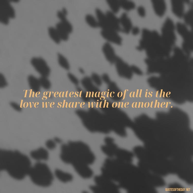 The greatest magic of all is the love we share with one another. - Disney Quotes Love