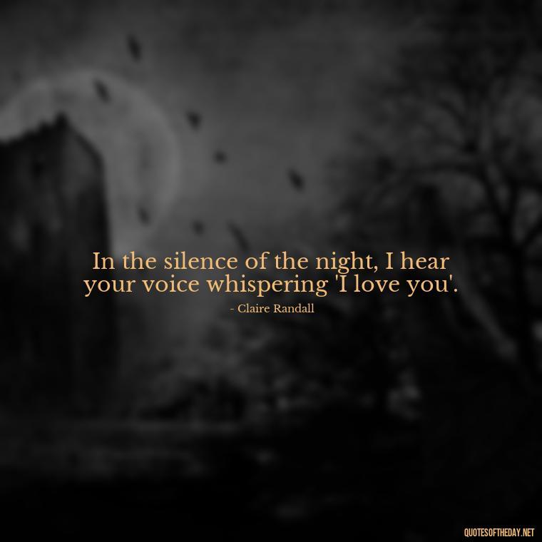 In the silence of the night, I hear your voice whispering 'I love you'. - Outlander Love Quotes