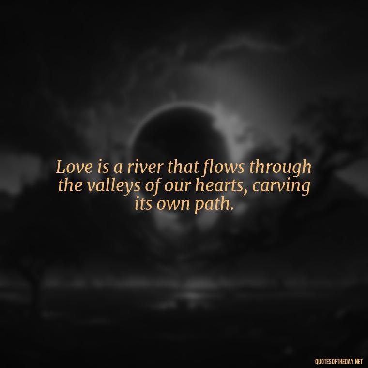 Love is a river that flows through the valleys of our hearts, carving its own path. - Franz Kafka Quotes Love