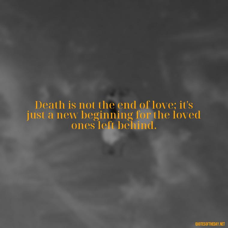 Death is not the end of love; it's just a new beginning for the loved ones left behind. - After Losing A Loved One Quotes