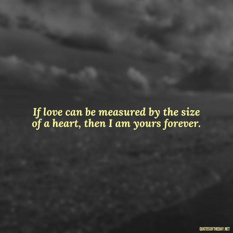 If love can be measured by the size of a heart, then I am yours forever. - Deep Meaning Of Love Quotes