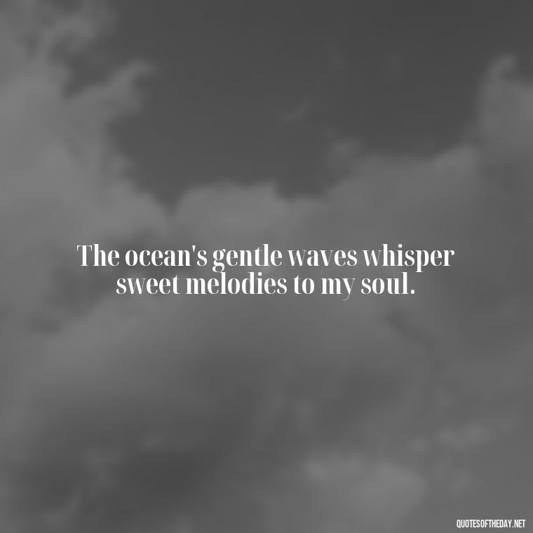 The ocean's gentle waves whisper sweet melodies to my soul. - Cute Ocean Quotes Short