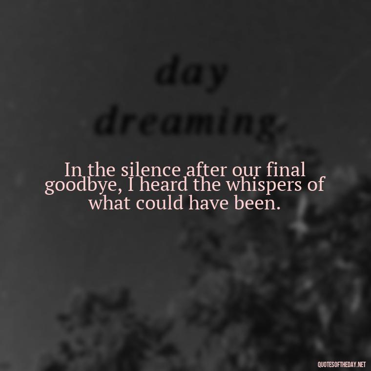 In the silence after our final goodbye, I heard the whispers of what could have been. - Final Goodbye Unrequited Love Quotes