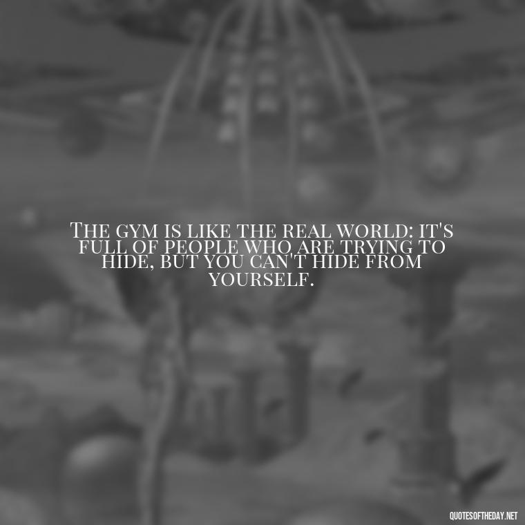 The gym is like the real world: it's full of people who are trying to hide, but you can't hide from yourself. - Short Inspirational Workout Quotes