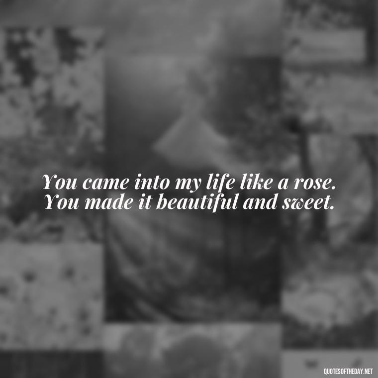 You came into my life like a rose. You made it beautiful and sweet. - Love Quotes And Images For Her