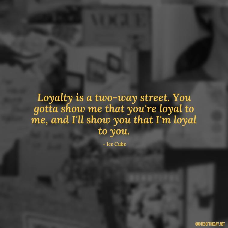 Loyalty is a two-way street. You gotta show me that you're loyal to me, and I'll show you that I'm loyal to you. - Loyalty Gangster Love Quotes