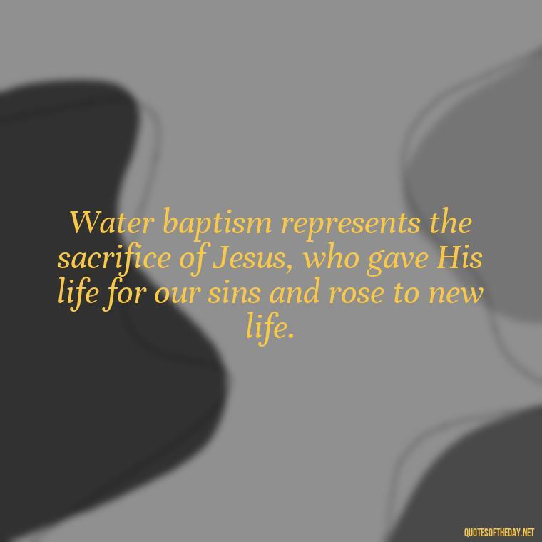 Water baptism represents the sacrifice of Jesus, who gave His life for our sins and rose to new life. - Baptism Quotes Short