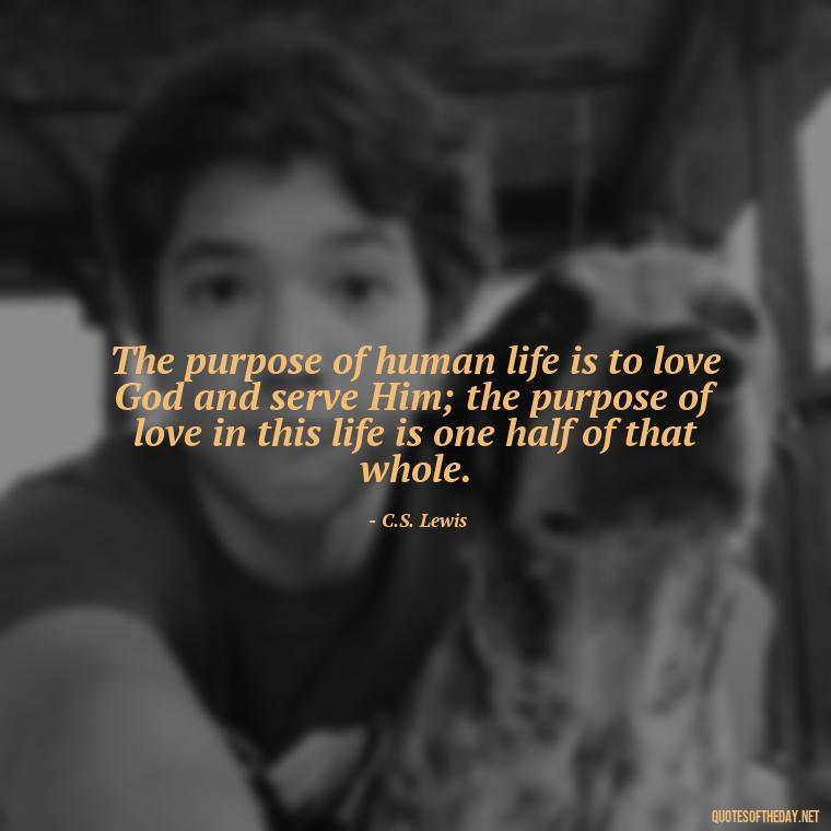 The purpose of human life is to love God and serve Him; the purpose of love in this life is one half of that whole. - Love Quotes Humanity