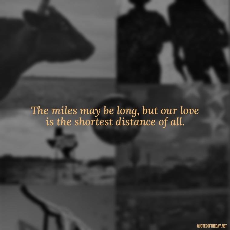 The miles may be long, but our love is the shortest distance of all. - Long Distance Love Quotes For Him