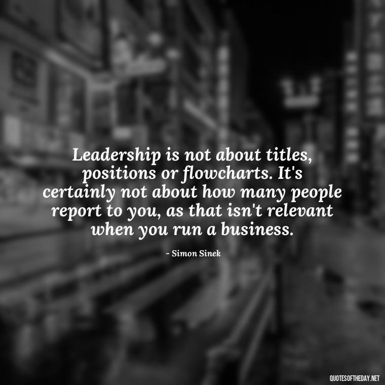 Leadership is not about titles, positions or flowcharts. It's certainly not about how many people report to you, as that isn't relevant when you run a business. - Ldr Short Quotes