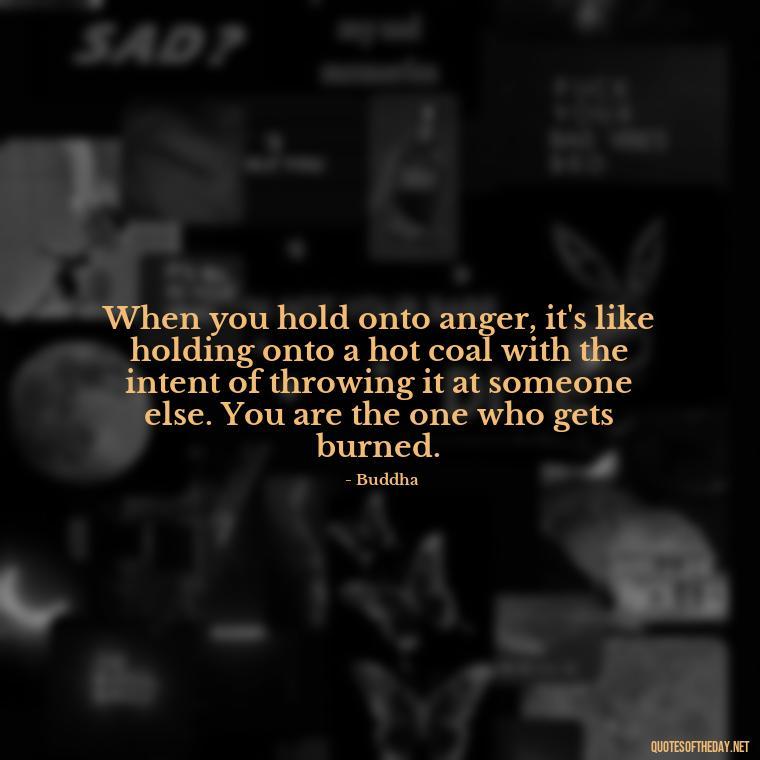 When you hold onto anger, it's like holding onto a hot coal with the intent of throwing it at someone else. You are the one who gets burned. - Short Quotes On Anger