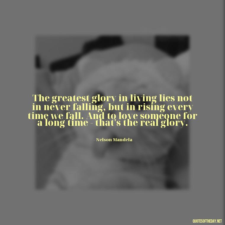 The greatest glory in living lies not in never falling, but in rising every time we fall. And to love someone for a long time - that's the real glory. - Quotes For Long Lasting Love