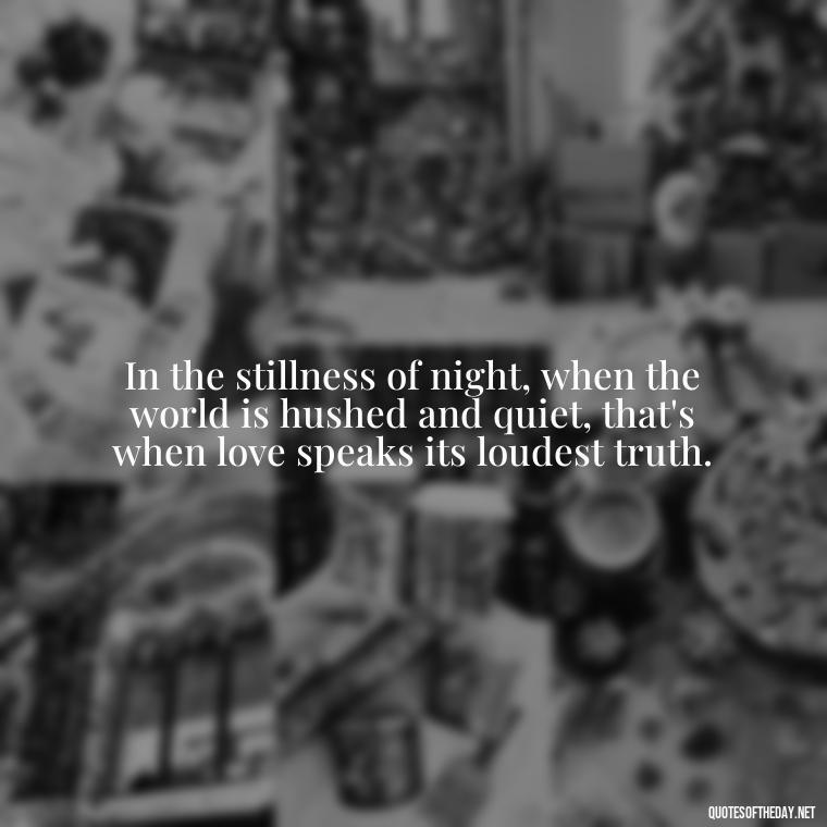 In the stillness of night, when the world is hushed and quiet, that's when love speaks its loudest truth. - Ancient Quotes On Love