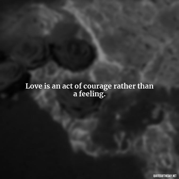 Love is an act of courage rather than a feeling. - Effort And Love Quotes